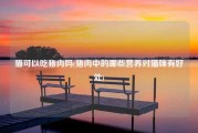 猫可以吃猪肉吗(猪肉中的哪些营养对猫咪有好处)