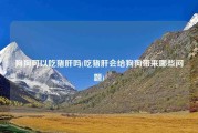 狗狗可以吃猪肝吗(吃猪肝会给狗狗带来哪些问题)
