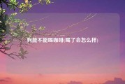 狗能不能喝咖啡(喝了会怎么样)