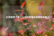 比熊壁纸下载（让你的屏幕充满爱和温暖）