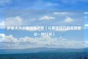 萨摩犬大小便训练攻略（从基础技巧到实用建议一网打尽）
