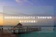 狗狗有绦虫的症状及治疗方法（如何保护宠物爱心成员的健康）