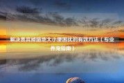 解决贵宾掉随地大小便困扰的有效方法（专业养宠指南）
