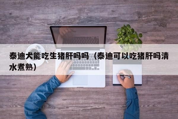 猫咪能吃猪肝吗,泰迪狗能吃猪肝吗