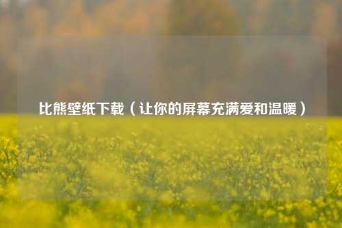 比熊壁纸下载（让你的屏幕充满爱和温暖）