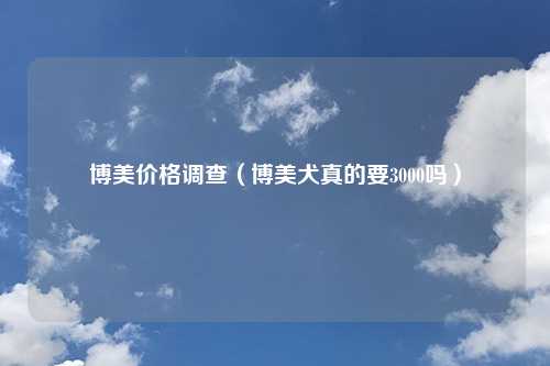 博美价格调查（博美犬真的要3000吗）