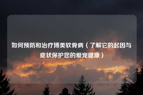 如何预防和治疗博美软骨病（了解它的起因与症状保护您的爱宠健康）