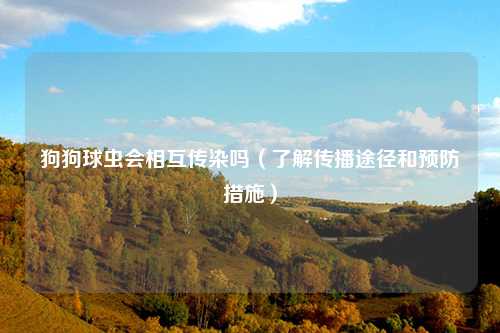狗狗球虫会相互传染吗（了解传播途径和预防措施）