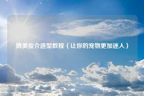 博美俊介造型教程（让你的宠物更加迷人）