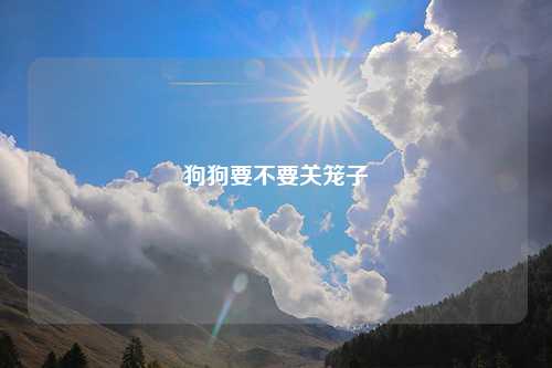 狗狗要不要关笼子