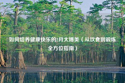 如何培养健康快乐的2月大博美（从饮食到锻炼全方位指南）