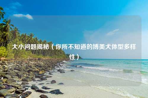 大小问题揭秘（你所不知道的博美犬体型多样性）