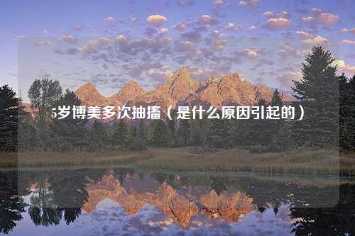 5岁博美多次抽搐（是什么原因引起的）