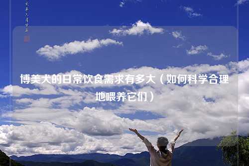 博美犬的日常饮食需求有多大（如何科学合理地喂养它们）