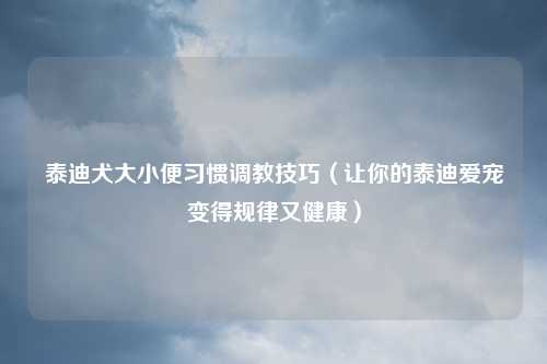 泰迪犬大小便习惯调教技巧（让你的泰迪爱宠变得规律又健康）