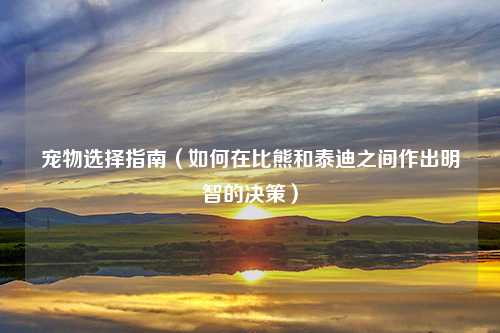 宠物选择指南（如何在比熊和泰迪之间作出明智的决策）