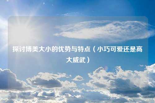 探讨博美大小的优势与特点（小巧可爱还是高大威武）