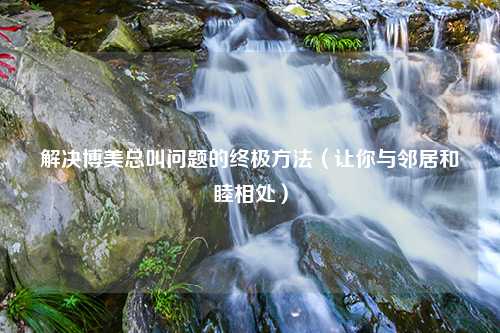 解决博美总叫问题的终极方法（让你与邻居和睦相处）