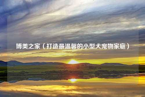博美之家（打造最温馨的小型犬宠物家庭）