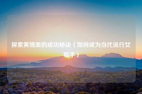 探索黄博美的成功秘诀（如何成为当代流行女歌手）