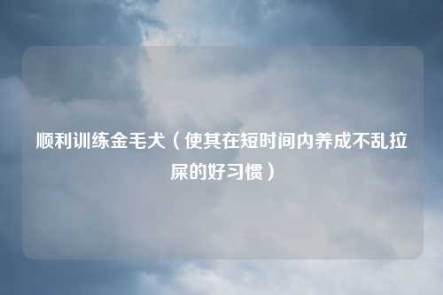 顺利训练金毛犬（使其在短时间内养成不乱拉屎的好习惯）