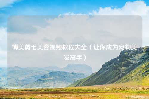 博美剪毛美容视频教程大全（让你成为宠物美发高手）