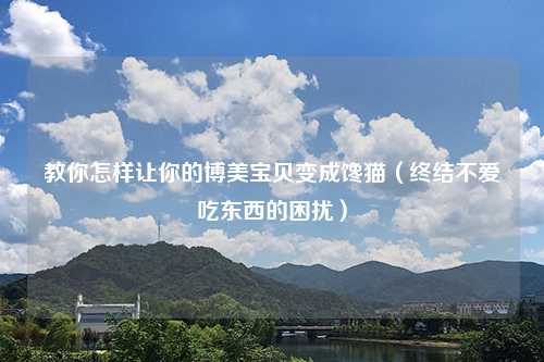 教你怎样让你的博美宝贝变成馋猫（终结不爱吃东西的困扰）