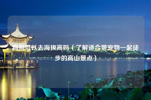 狗狗可以去海拔高吗（了解适合带宠物一起徒步的高山景点）